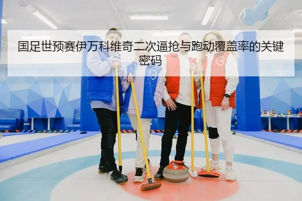 国足世预赛伊万科维奇二次逼抢与跑动覆盖率的关键密码